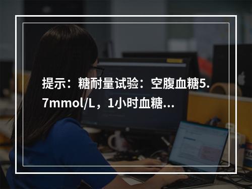 提示：糖耐量试验：空腹血糖5.7mmol/L，1小时血糖11