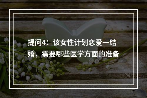 提问4：该女性计划恋爱一结婚，需要哪些医学方面的准备