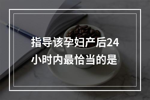 指导该孕妇产后24小时内最恰当的是