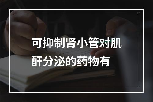 可抑制肾小管对肌酐分泌的药物有