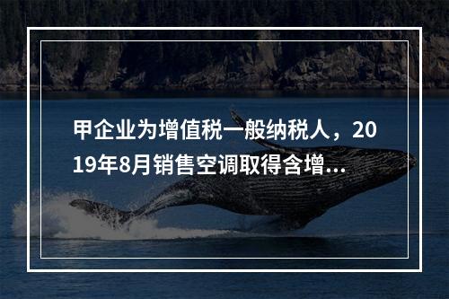 甲企业为增值税一般纳税人，2019年8月销售空调取得含增值税