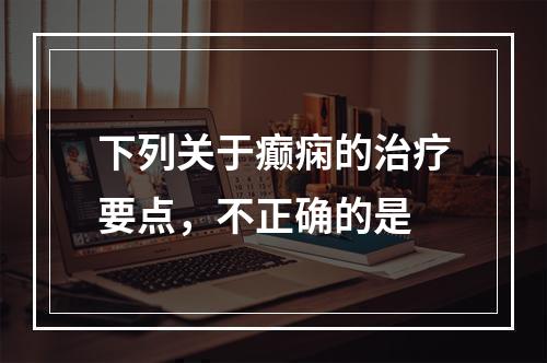 下列关于癫痫的治疗要点，不正确的是