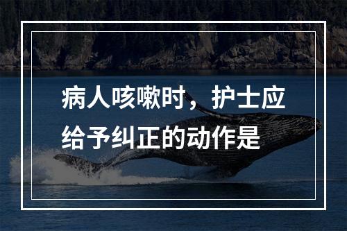 病人咳嗽时，护士应给予纠正的动作是