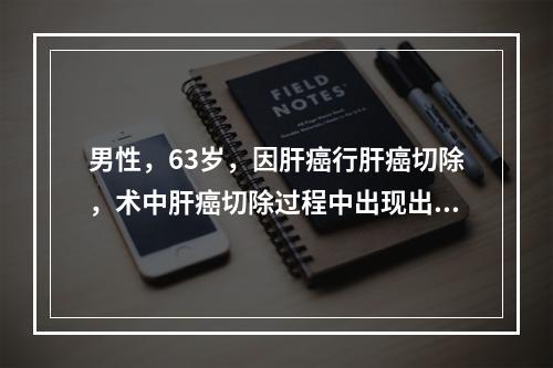 男性，63岁，因肝癌行肝癌切除，术中肝癌切除过程中出现出血，