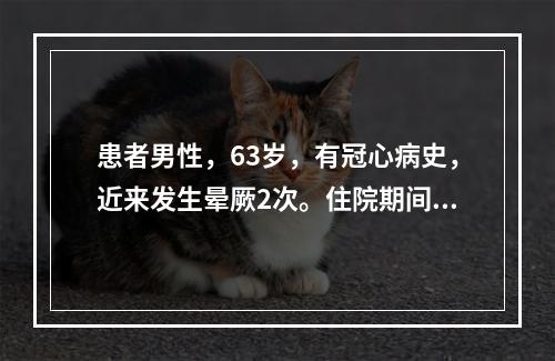 患者男性，63岁，有冠心病史，近来发生晕厥2次。住院期间发