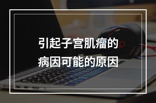 引起子宫肌瘤的病因可能的原因