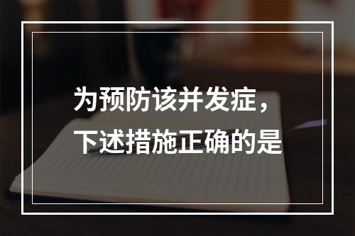 为预防该并发症，下述措施正确的是