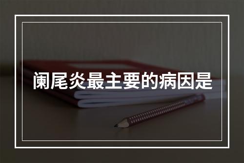 阑尾炎最主要的病因是