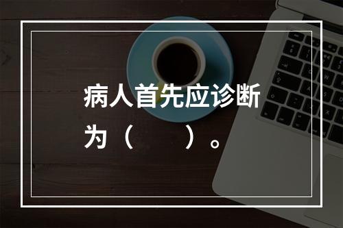 病人首先应诊断为（　　）。