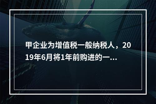 甲企业为增值税一般纳税人，2019年6月将1年前购进的一台生