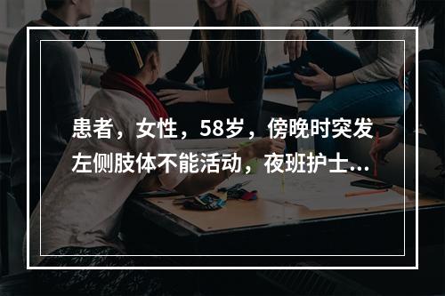 患者，女性，58岁，傍晚时突发左侧肢体不能活动，夜班护士查房