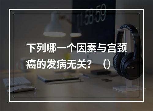 下列哪一个因素与宫颈癌的发病无关？（）