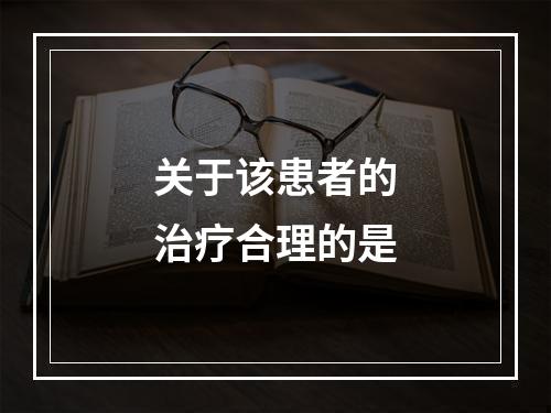 关于该患者的治疗合理的是