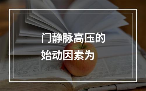 门静脉高压的始动因素为