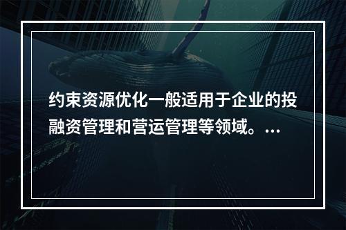 约束资源优化一般适用于企业的投融资管理和营运管理等领域。（　