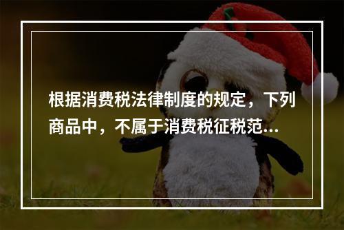 根据消费税法律制度的规定，下列商品中，不属于消费税征税范围的