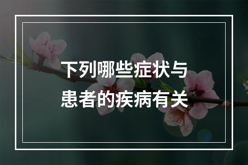 下列哪些症状与患者的疾病有关