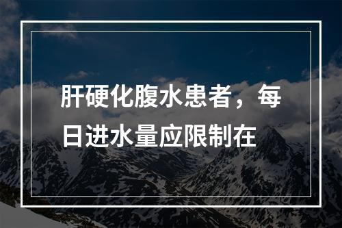 肝硬化腹水患者，每日进水量应限制在