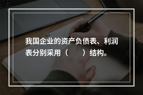 我国企业的资产负债表、利润表分别采用（　　）结构。