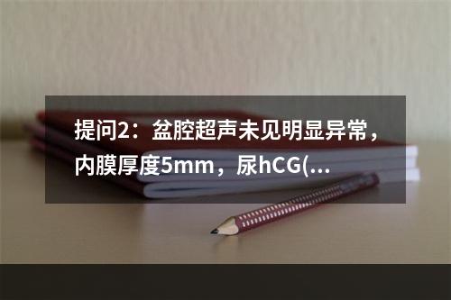 提问2：盆腔超声未见明显异常，内膜厚度5mm，尿hCG(-)