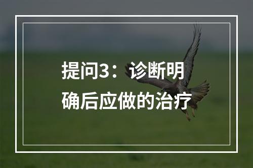 提问3：诊断明确后应做的治疗