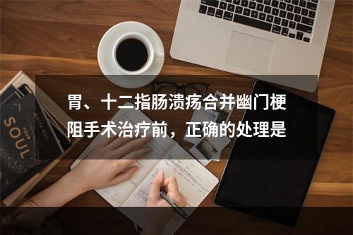 胃、十二指肠溃疡合并幽门梗阻手术治疗前，正确的处理是