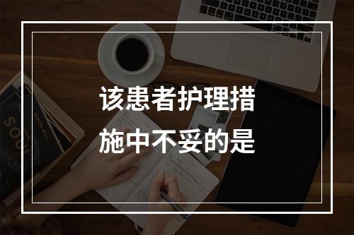 该患者护理措施中不妥的是