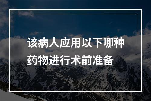 该病人应用以下哪种药物进行术前准备