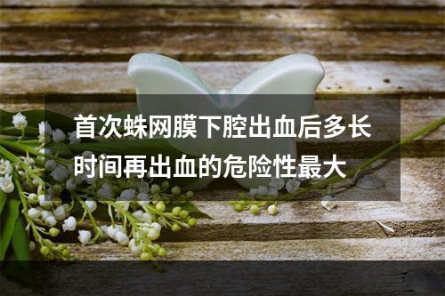 首次蛛网膜下腔出血后多长时间再出血的危险性最大