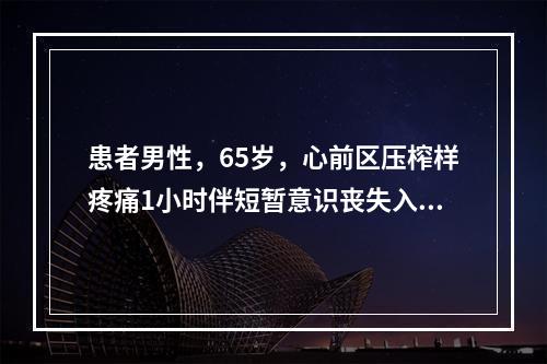 患者男性，65岁，心前区压榨样疼痛1小时伴短暂意识丧失入院