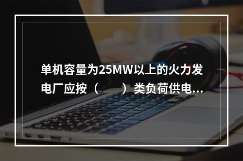 单机容量为25MW以上的火力发电厂应按（  ）类负荷供电。