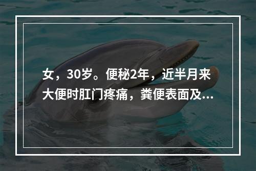 女，30岁。便秘2年，近半月来大便时肛门疼痛，粪便表面及便纸