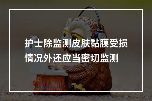 护士除监测皮肤黏膜受损情况外还应当密切监测