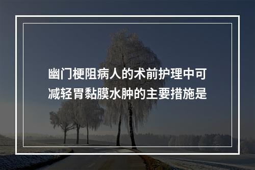 幽门梗阻病人的术前护理中可减轻胃黏膜水肿的主要措施是