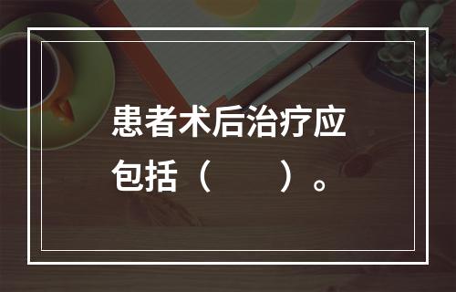 患者术后治疗应包括（　　）。