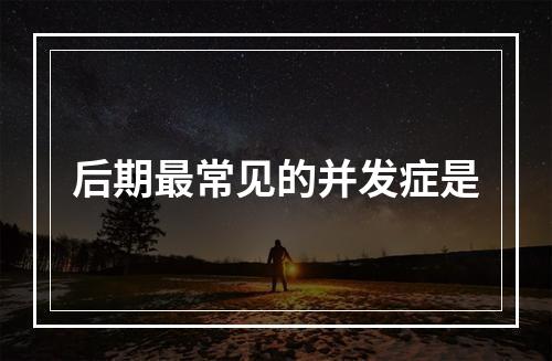 后期最常见的并发症是