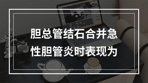 胆总管结石合并急性胆管炎时表现为