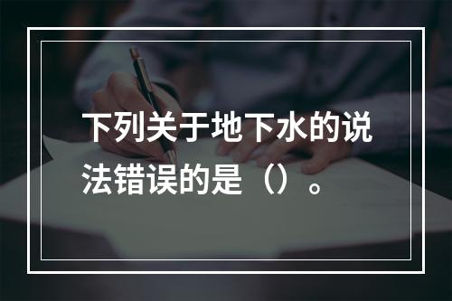 下列关于地下水的说法错误的是（）。