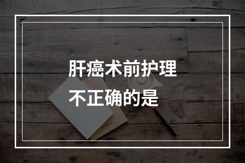 肝癌术前护理不正确的是