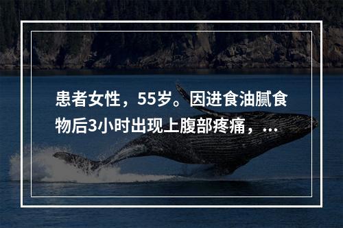 患者女性，55岁。因进食油腻食物后3小时出现上腹部疼痛，向两