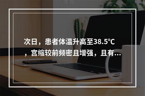 次日，患者体温升高至38.5℃，宫缩较前频密且增强，且有明显