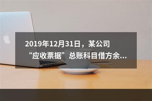 2019年12月31日，某公司“应收票据”总账科目借方余额1