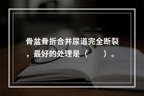 骨盆骨折合并尿道完全断裂，最好的处理是（　　）。