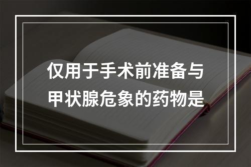 仅用于手术前准备与甲状腺危象的药物是