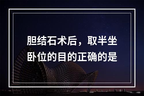 胆结石术后，取半坐卧位的目的正确的是