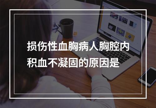 损伤性血胸病人胸腔内积血不凝固的原因是