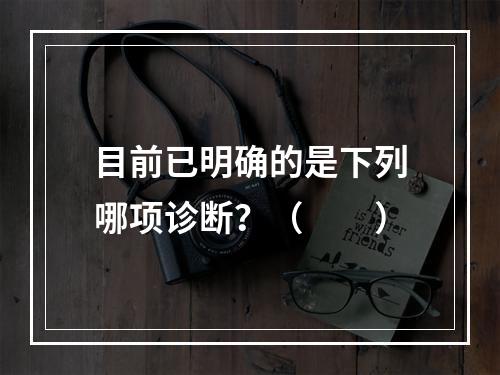 目前已明确的是下列哪项诊断？（　　）