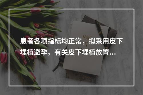 患者各项指标均正常，拟采用皮下埋植避孕。有关皮下埋植放置手术