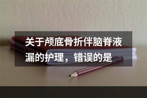 关于颅底骨折伴脑脊液漏的护理，错误的是