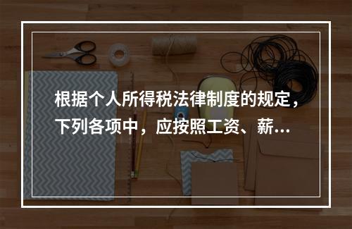 根据个人所得税法律制度的规定，下列各项中，应按照工资、薪金所